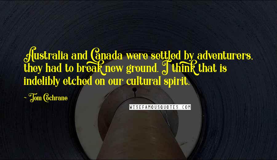 Tom Cochrane Quotes: Australia and Canada were settled by adventurers, they had to break new ground. I think that is indelibly etched on our cultural spirit.