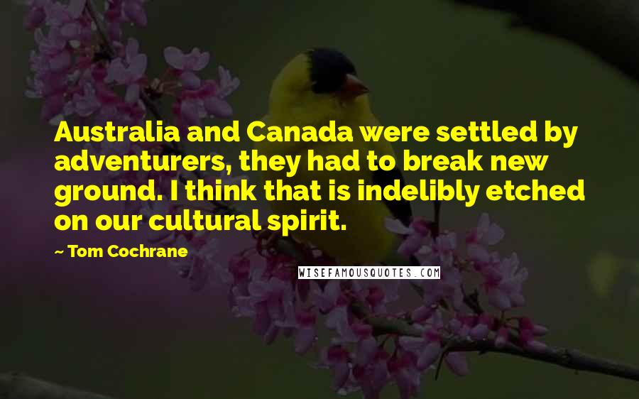 Tom Cochrane Quotes: Australia and Canada were settled by adventurers, they had to break new ground. I think that is indelibly etched on our cultural spirit.