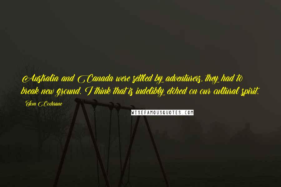 Tom Cochrane Quotes: Australia and Canada were settled by adventurers, they had to break new ground. I think that is indelibly etched on our cultural spirit.