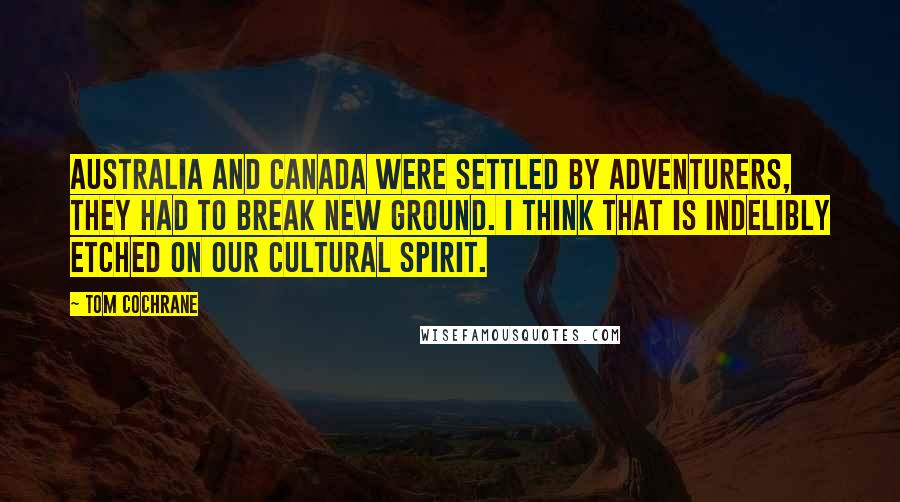 Tom Cochrane Quotes: Australia and Canada were settled by adventurers, they had to break new ground. I think that is indelibly etched on our cultural spirit.