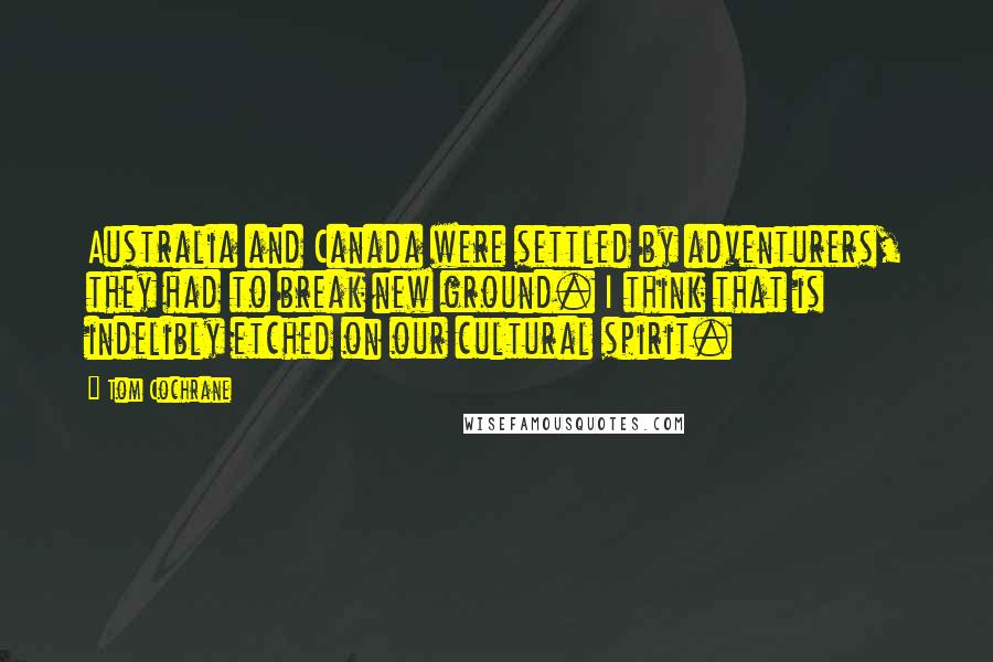 Tom Cochrane Quotes: Australia and Canada were settled by adventurers, they had to break new ground. I think that is indelibly etched on our cultural spirit.