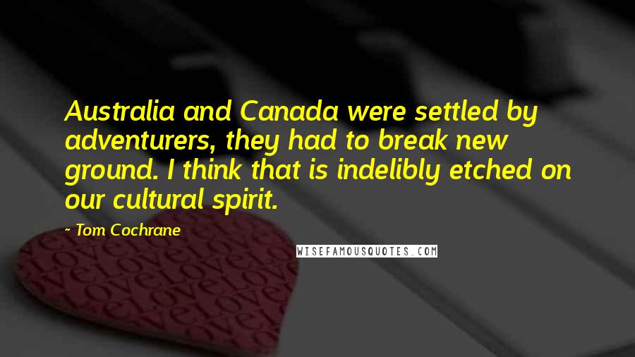 Tom Cochrane Quotes: Australia and Canada were settled by adventurers, they had to break new ground. I think that is indelibly etched on our cultural spirit.