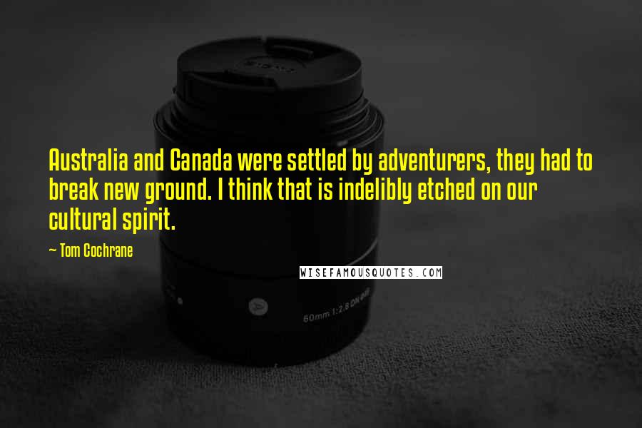 Tom Cochrane Quotes: Australia and Canada were settled by adventurers, they had to break new ground. I think that is indelibly etched on our cultural spirit.