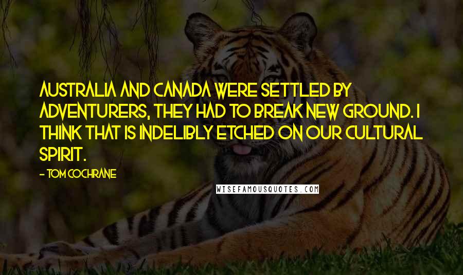 Tom Cochrane Quotes: Australia and Canada were settled by adventurers, they had to break new ground. I think that is indelibly etched on our cultural spirit.