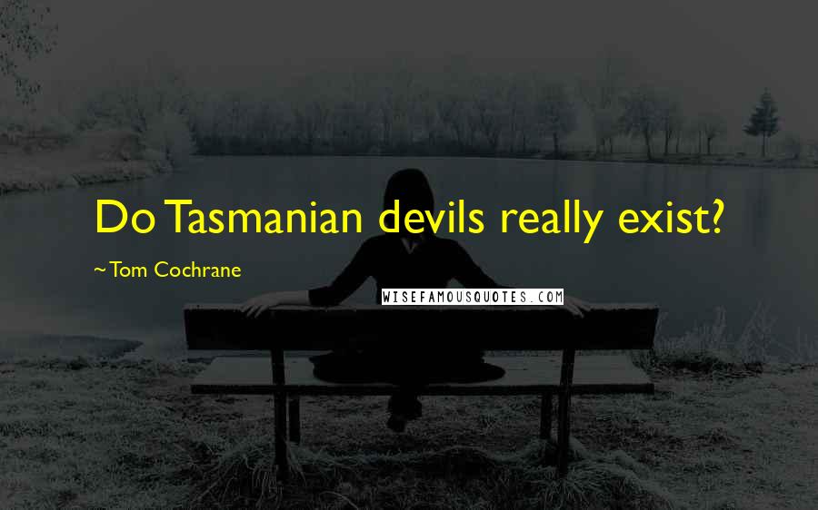 Tom Cochrane Quotes: Do Tasmanian devils really exist?