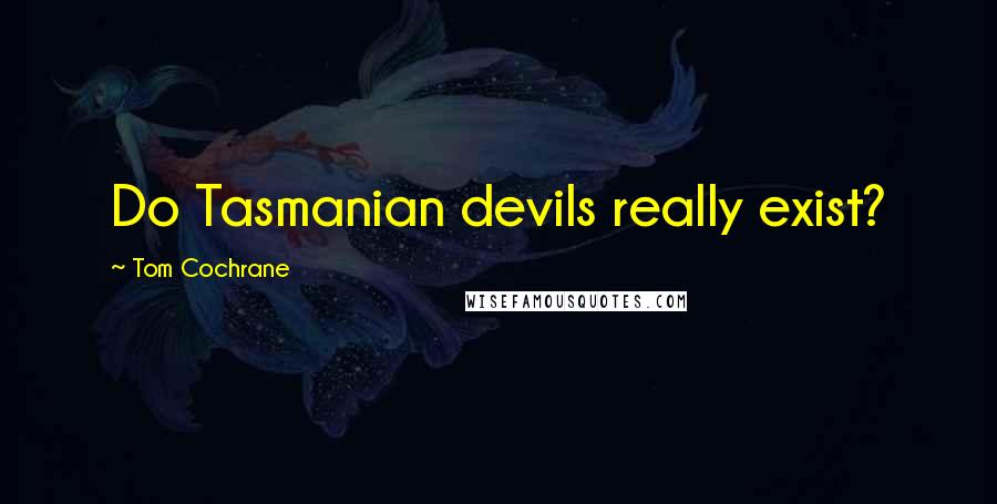 Tom Cochrane Quotes: Do Tasmanian devils really exist?