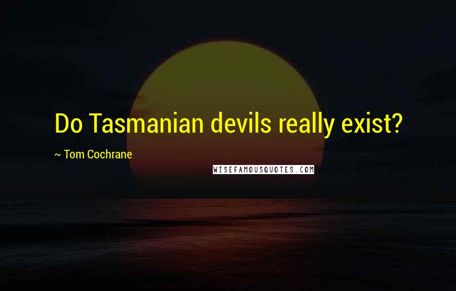 Tom Cochrane Quotes: Do Tasmanian devils really exist?