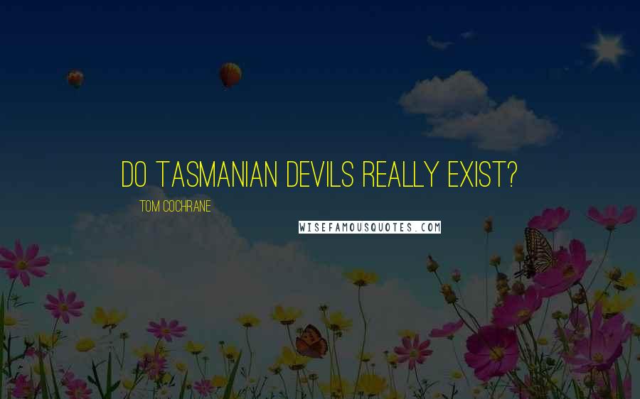 Tom Cochrane Quotes: Do Tasmanian devils really exist?