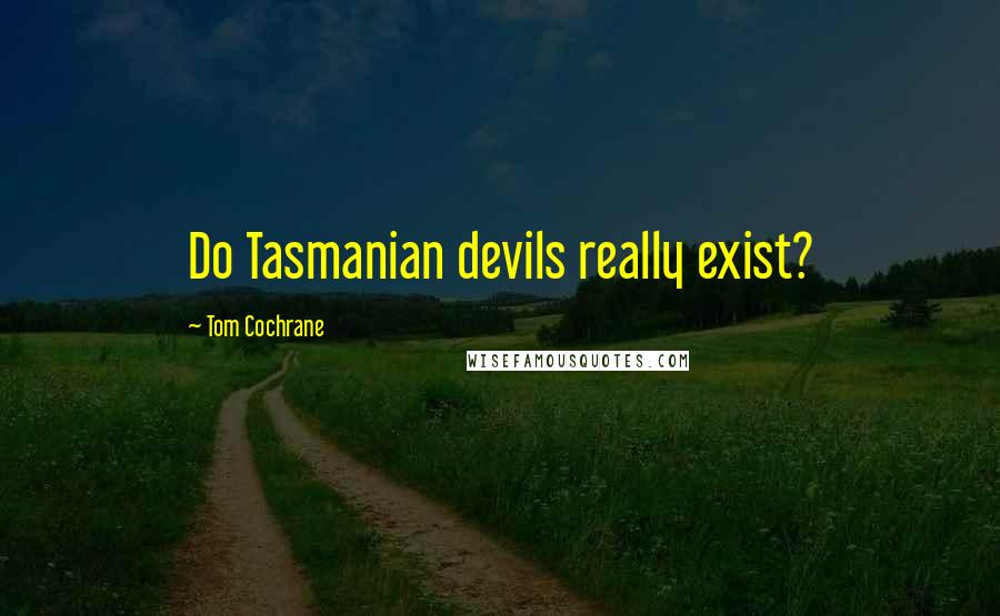 Tom Cochrane Quotes: Do Tasmanian devils really exist?