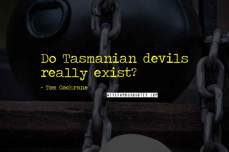 Tom Cochrane Quotes: Do Tasmanian devils really exist?