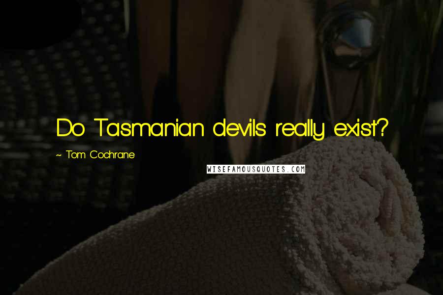 Tom Cochrane Quotes: Do Tasmanian devils really exist?