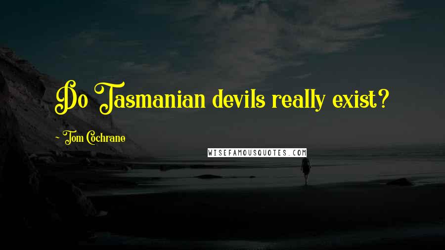 Tom Cochrane Quotes: Do Tasmanian devils really exist?