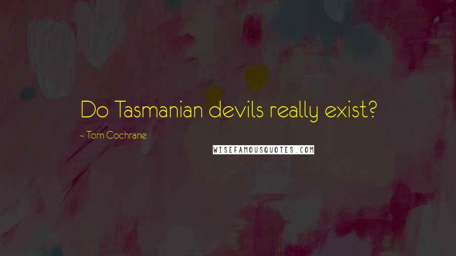 Tom Cochrane Quotes: Do Tasmanian devils really exist?