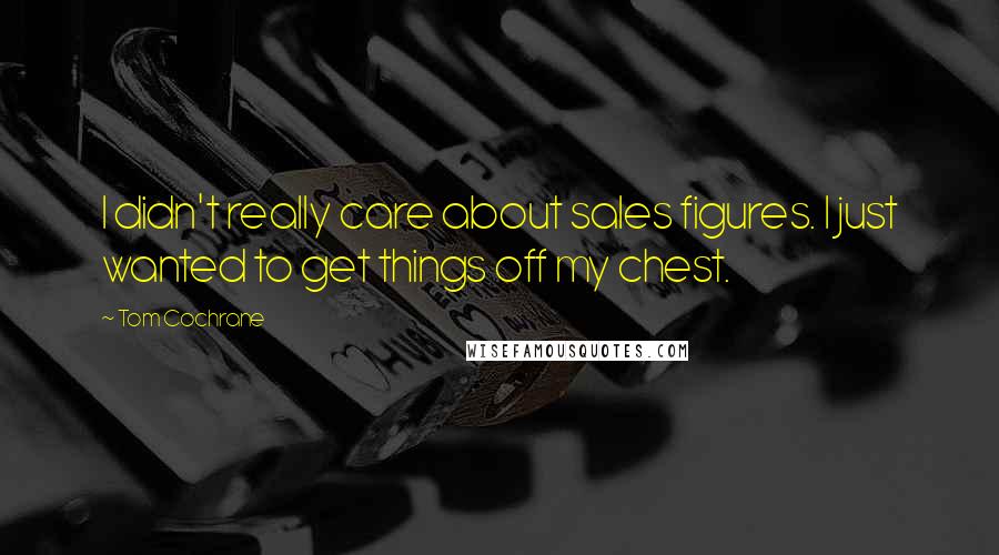 Tom Cochrane Quotes: I didn't really care about sales figures. I just wanted to get things off my chest.