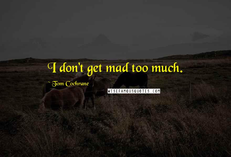 Tom Cochrane Quotes: I don't get mad too much.