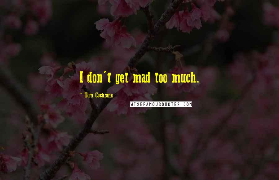 Tom Cochrane Quotes: I don't get mad too much.