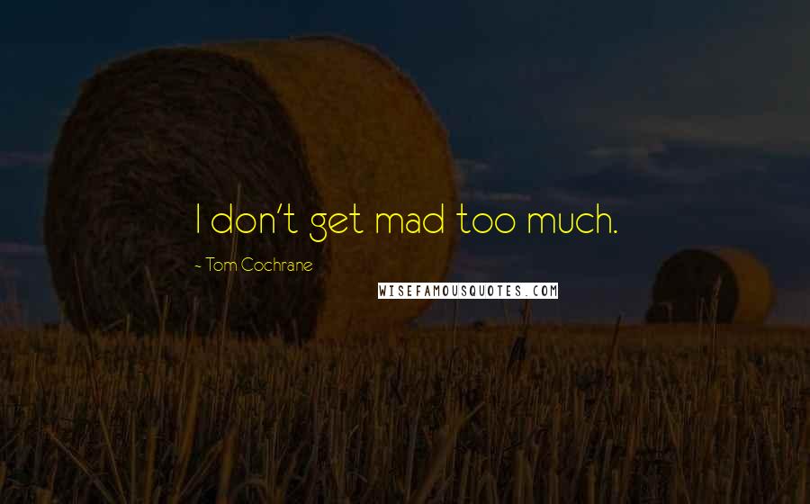 Tom Cochrane Quotes: I don't get mad too much.