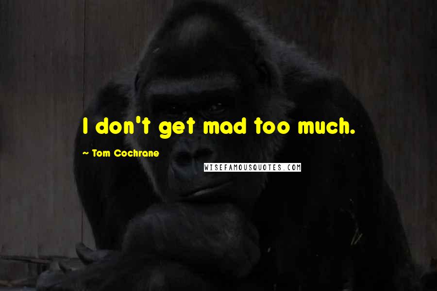 Tom Cochrane Quotes: I don't get mad too much.