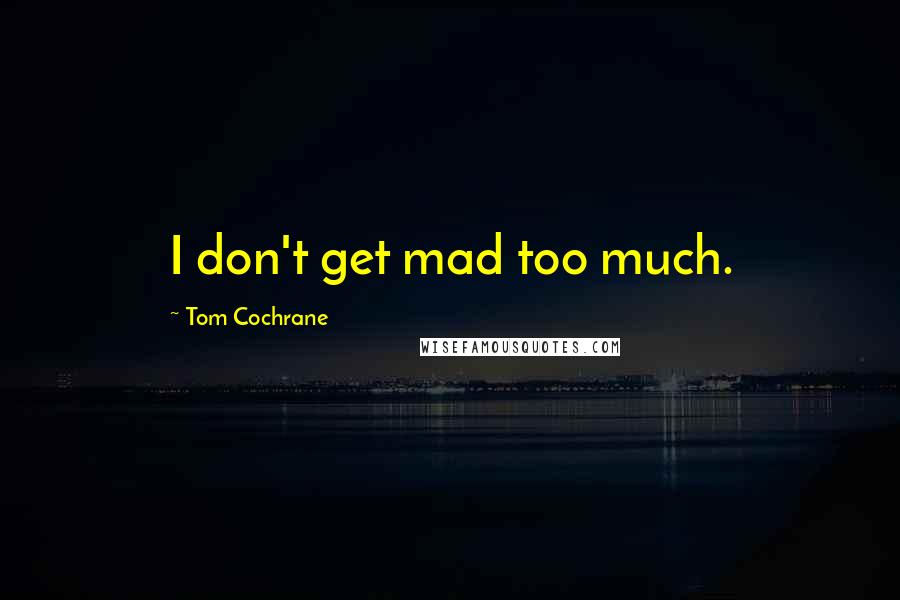 Tom Cochrane Quotes: I don't get mad too much.