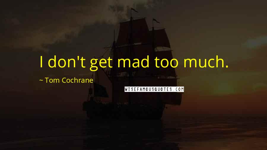 Tom Cochrane Quotes: I don't get mad too much.