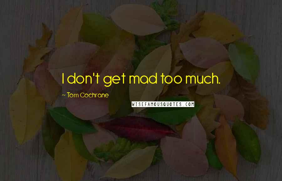 Tom Cochrane Quotes: I don't get mad too much.