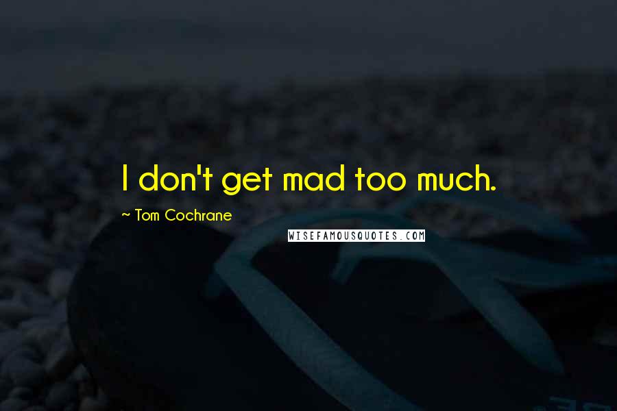 Tom Cochrane Quotes: I don't get mad too much.