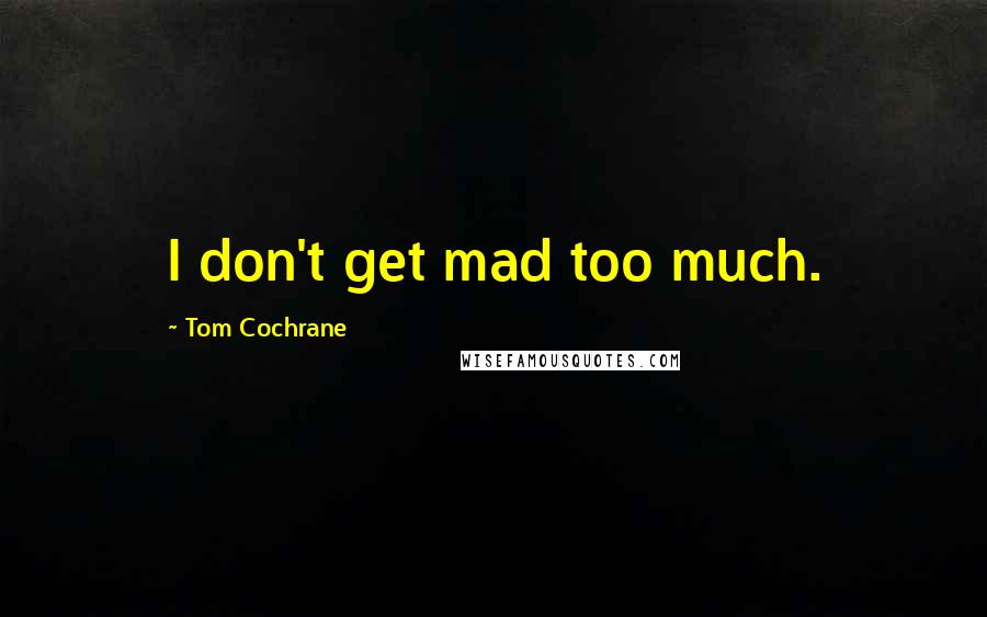 Tom Cochrane Quotes: I don't get mad too much.