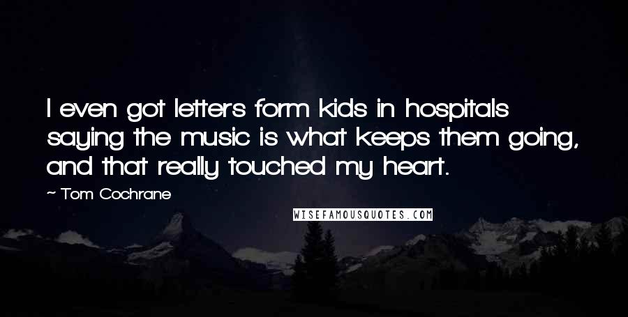 Tom Cochrane Quotes: I even got letters form kids in hospitals saying the music is what keeps them going, and that really touched my heart.