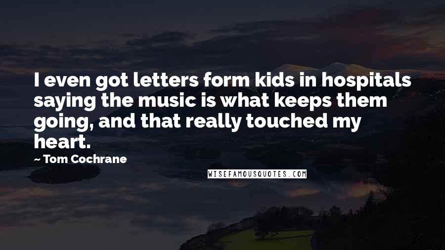 Tom Cochrane Quotes: I even got letters form kids in hospitals saying the music is what keeps them going, and that really touched my heart.