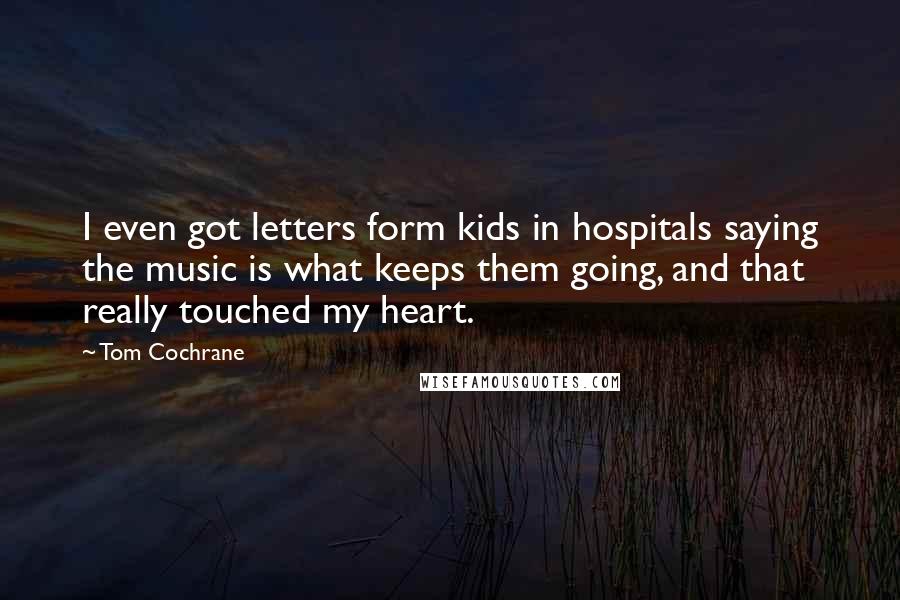 Tom Cochrane Quotes: I even got letters form kids in hospitals saying the music is what keeps them going, and that really touched my heart.