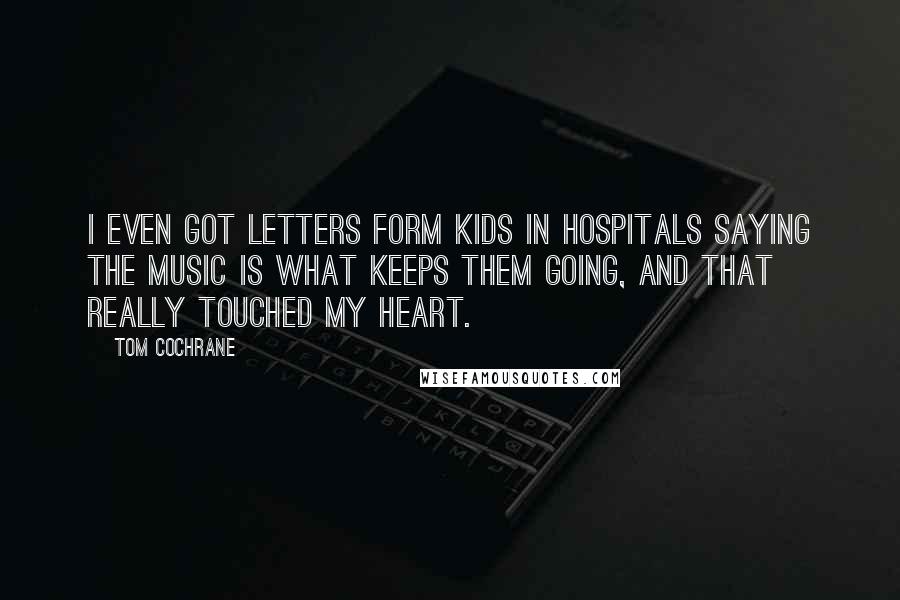 Tom Cochrane Quotes: I even got letters form kids in hospitals saying the music is what keeps them going, and that really touched my heart.