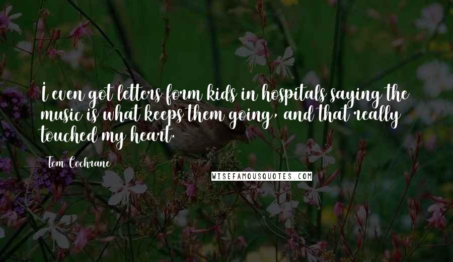 Tom Cochrane Quotes: I even got letters form kids in hospitals saying the music is what keeps them going, and that really touched my heart.