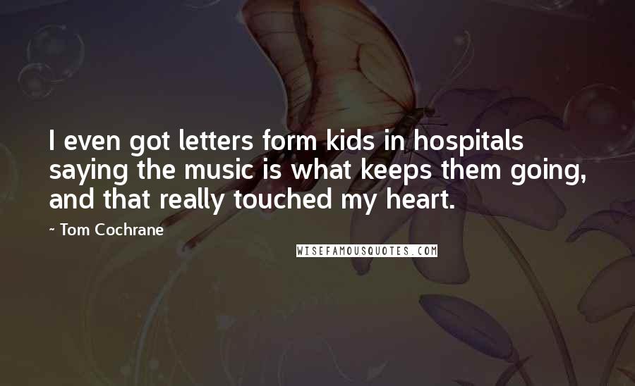 Tom Cochrane Quotes: I even got letters form kids in hospitals saying the music is what keeps them going, and that really touched my heart.