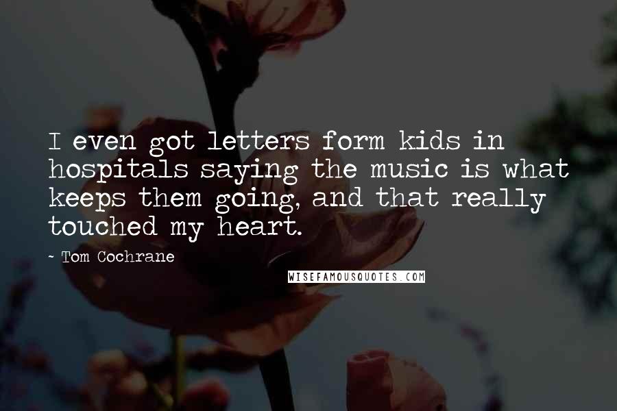 Tom Cochrane Quotes: I even got letters form kids in hospitals saying the music is what keeps them going, and that really touched my heart.