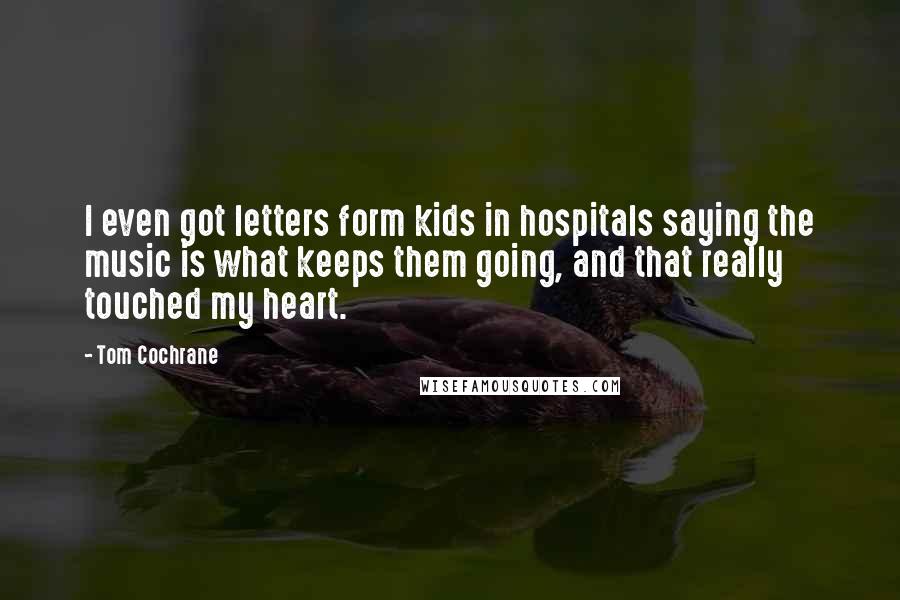 Tom Cochrane Quotes: I even got letters form kids in hospitals saying the music is what keeps them going, and that really touched my heart.