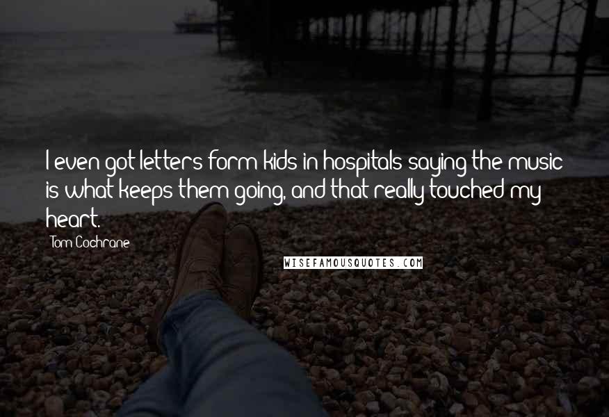 Tom Cochrane Quotes: I even got letters form kids in hospitals saying the music is what keeps them going, and that really touched my heart.