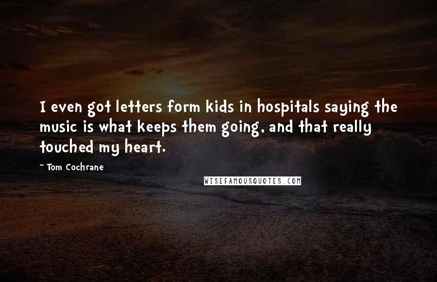 Tom Cochrane Quotes: I even got letters form kids in hospitals saying the music is what keeps them going, and that really touched my heart.