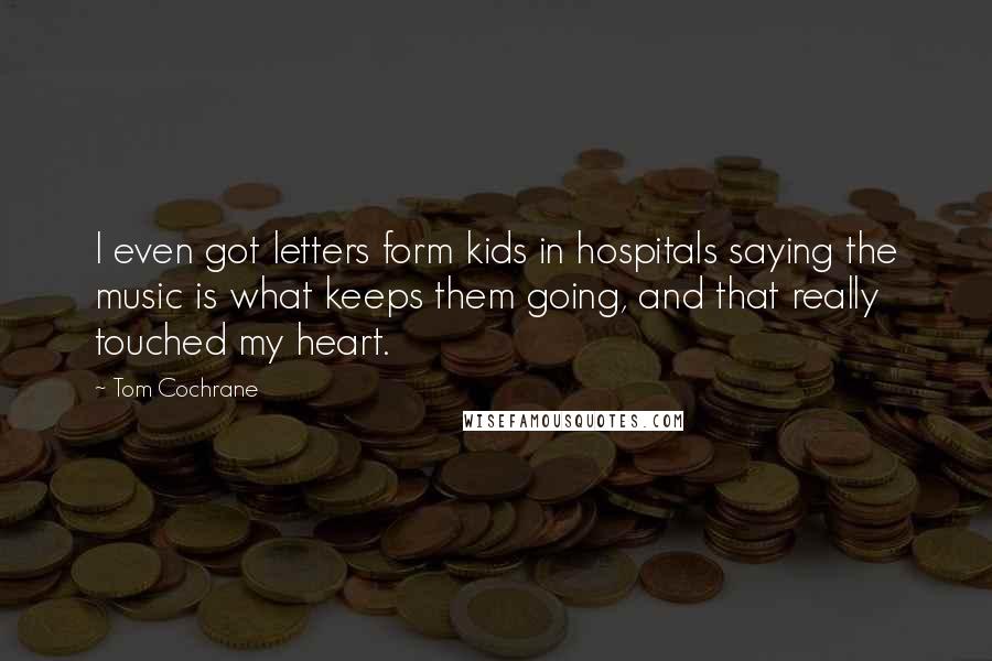 Tom Cochrane Quotes: I even got letters form kids in hospitals saying the music is what keeps them going, and that really touched my heart.