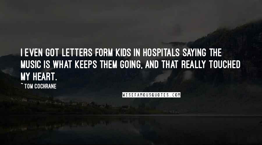 Tom Cochrane Quotes: I even got letters form kids in hospitals saying the music is what keeps them going, and that really touched my heart.