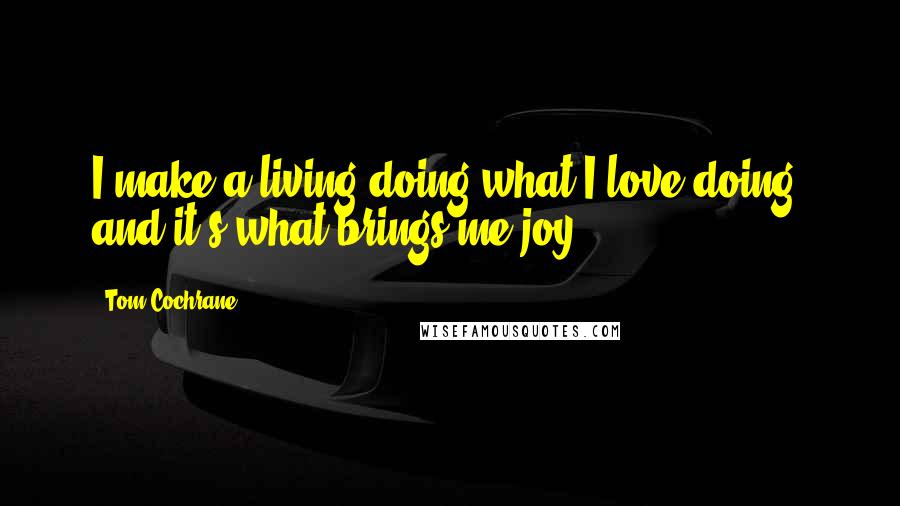 Tom Cochrane Quotes: I make a living doing what I love doing, and it's what brings me joy.
