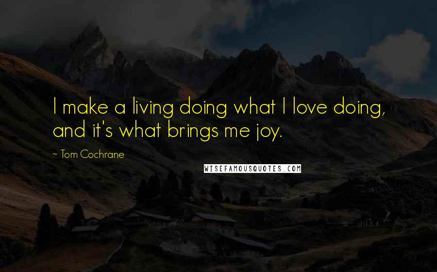 Tom Cochrane Quotes: I make a living doing what I love doing, and it's what brings me joy.
