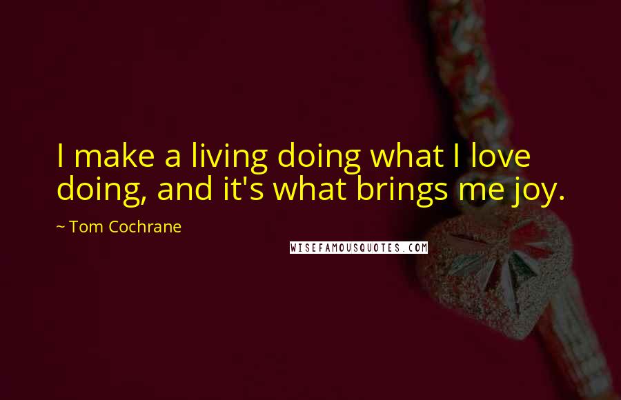 Tom Cochrane Quotes: I make a living doing what I love doing, and it's what brings me joy.
