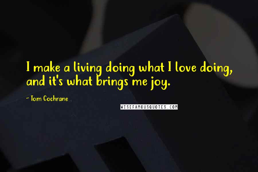 Tom Cochrane Quotes: I make a living doing what I love doing, and it's what brings me joy.