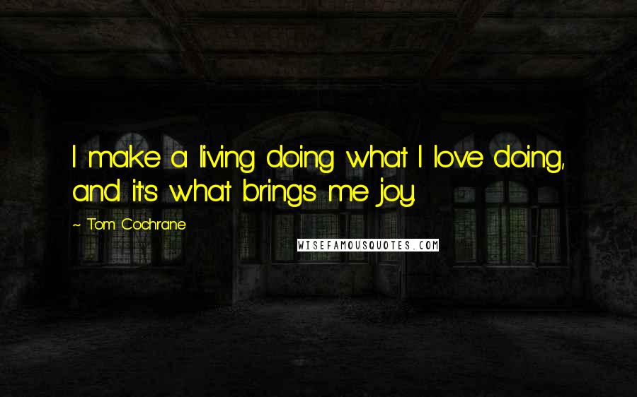 Tom Cochrane Quotes: I make a living doing what I love doing, and it's what brings me joy.