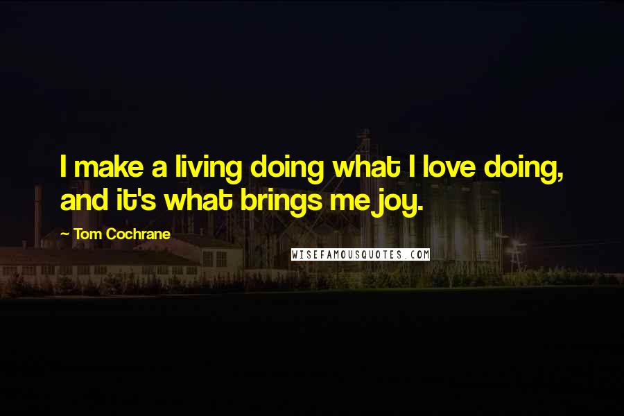 Tom Cochrane Quotes: I make a living doing what I love doing, and it's what brings me joy.