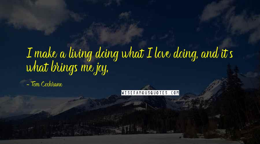Tom Cochrane Quotes: I make a living doing what I love doing, and it's what brings me joy.