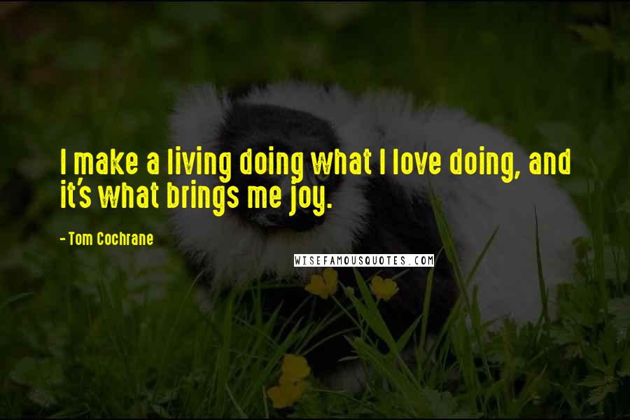 Tom Cochrane Quotes: I make a living doing what I love doing, and it's what brings me joy.