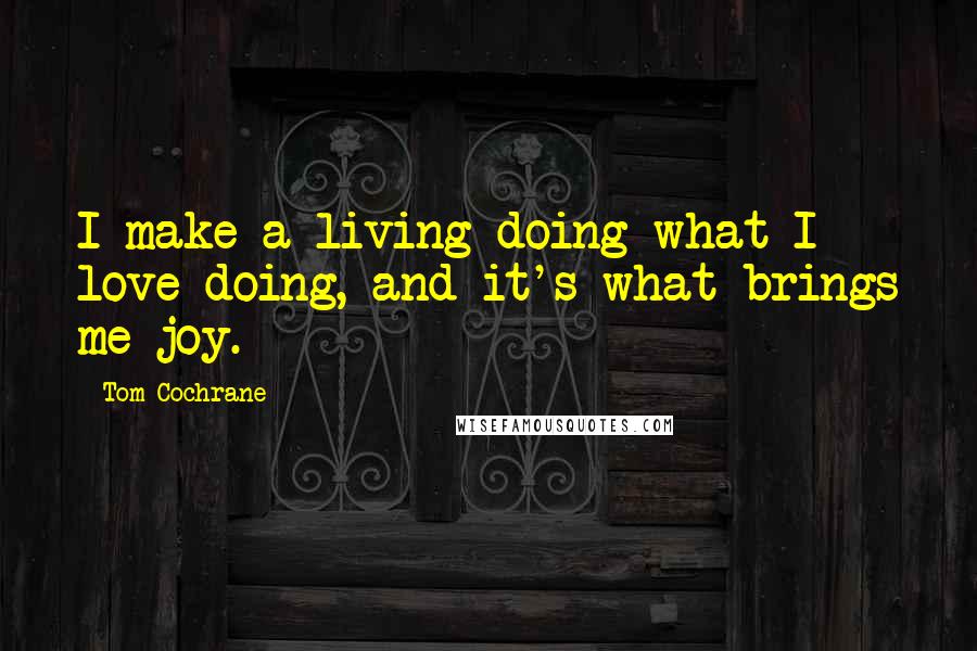 Tom Cochrane Quotes: I make a living doing what I love doing, and it's what brings me joy.