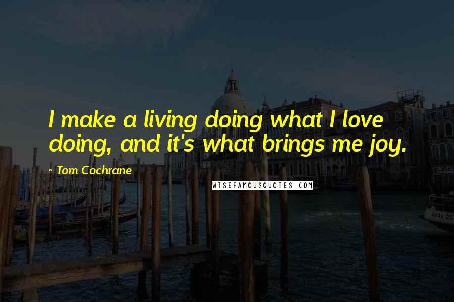 Tom Cochrane Quotes: I make a living doing what I love doing, and it's what brings me joy.