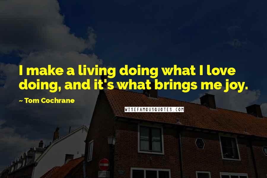 Tom Cochrane Quotes: I make a living doing what I love doing, and it's what brings me joy.